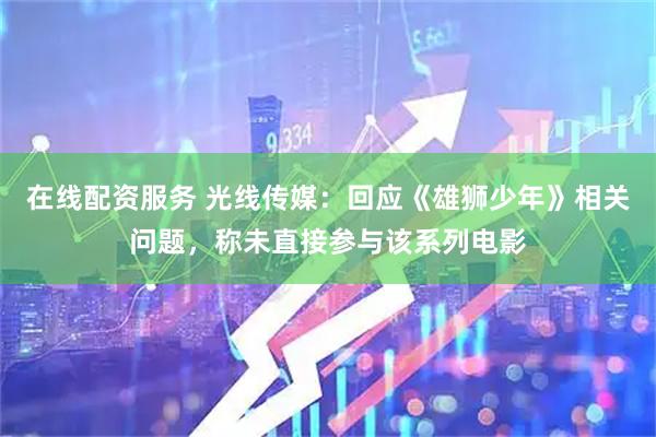 在线配资服务 光线传媒：回应《雄狮少年》相关问题，称未直接参与该系列电影