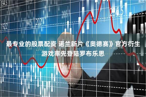 最专业的股票配资 诺兰新片《奥德赛》官方衍生游戏率先登陆罗布乐思