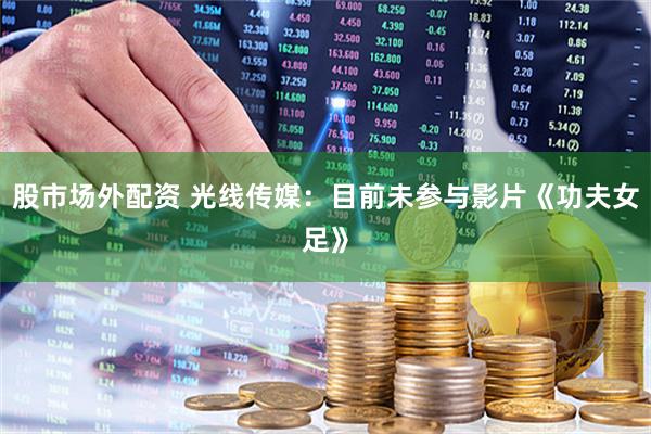 股市场外配资 光线传媒：目前未参与影片《功夫女足》