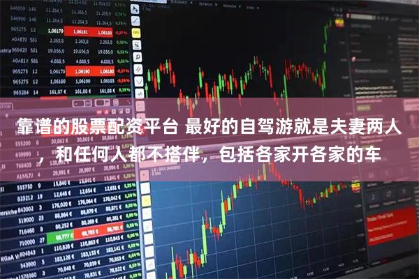 靠谱的股票配资平台 最好的自驾游就是夫妻两人，和任何人都不搭伴，包括各家开各家的车
