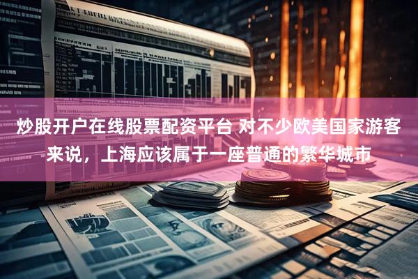 炒股开户在线股票配资平台 对不少欧美国家游客来说，上海应该属于一座普通的繁华城市