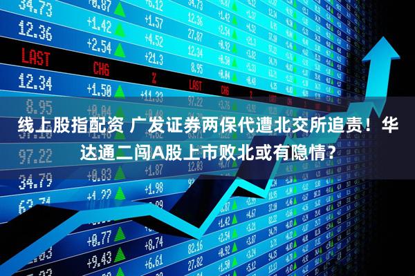 线上股指配资 广发证券两保代遭北交所追责！华达通二闯A股上市败北或有隐情？