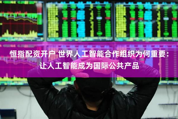 恒指配资开户 世界人工智能合作组织为何重要：让人工智能成为国际公共产品