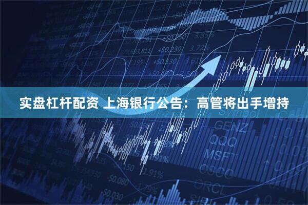 实盘杠杆配资 上海银行公告：高管将出手增持