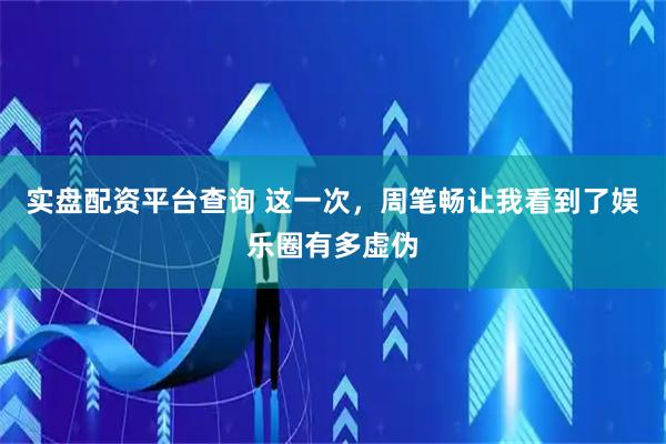 实盘配资平台查询 这一次，周笔畅让我看到了娱乐圈有多虚伪