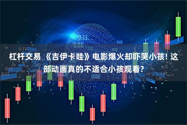 杠杆交易 《吉伊卡哇》电影爆火却吓哭小孩! 这部动画真的不适合小孩观看?