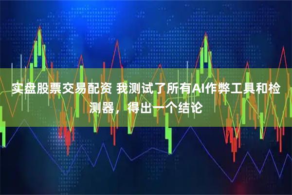 实盘股票交易配资 我测试了所有AI作弊工具和检测器，得出一个结论